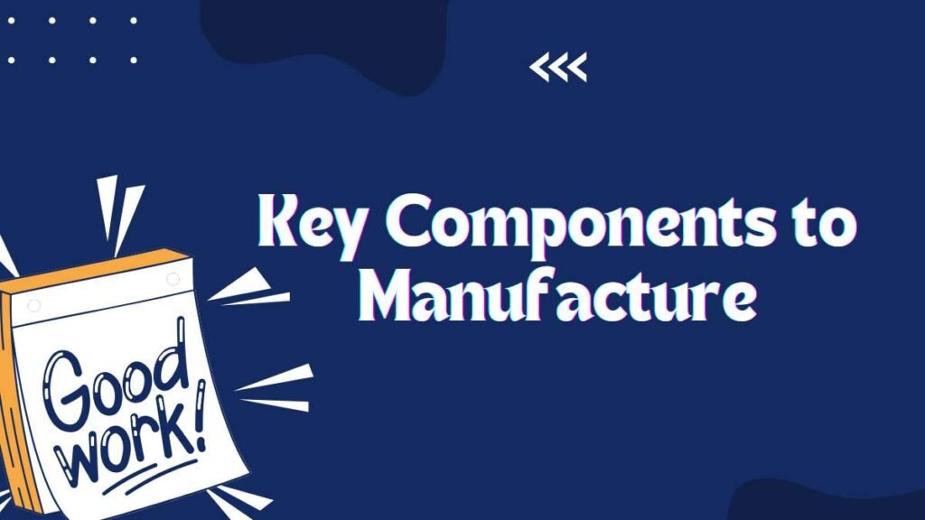 Key Components to Manufacture